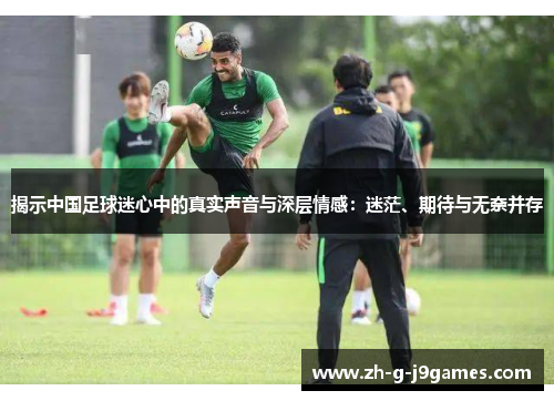 揭示中国足球迷心中的真实声音与深层情感:迷茫、期待与无奈并存 揭示中国足球迷心中的真实声音与深层情感:迷茫、期待与无奈并存