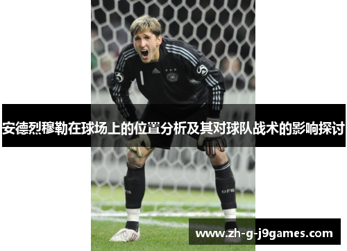 安德烈穆勒在球场上的位置分析及其对球队战术的影响探讨 安德烈穆勒在球场上的位置分析及其对球队战术的影响探讨