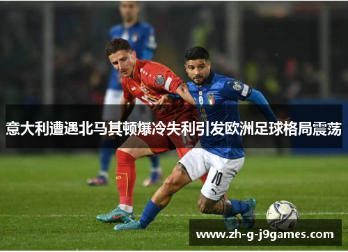 意大利遭遇北马其顿爆冷失利引发欧洲足球格局震荡 意大利遭遇北马其顿爆冷失利引发欧洲足球格局震荡