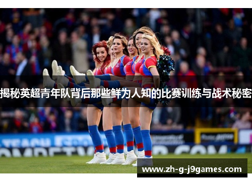 揭秘英超青年队背后那些鲜为人知的比赛训练与战术秘密 揭秘英超青年队背后那些鲜为人知的比赛训练与战术秘密