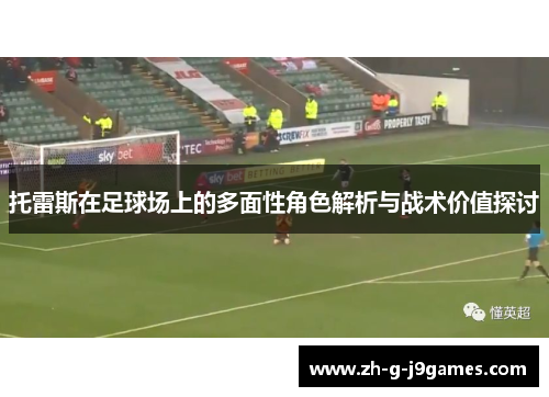 托雷斯在足球场上的多面性角色解析与战术价值探讨 托雷斯在足球场上的多面性角色解析与战术价值探讨
