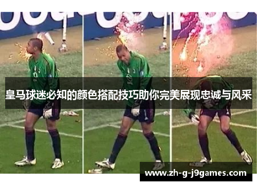 皇马球迷必知的颜色搭配技巧助你完美展现忠诚与风采