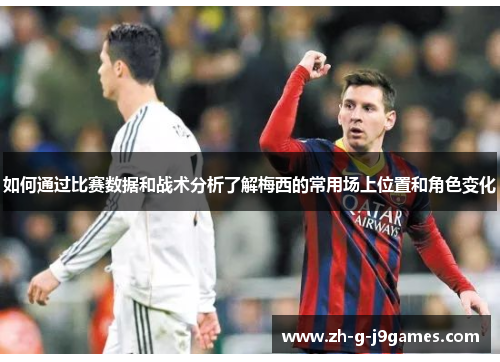 如何通过比赛数据和战术分析了解梅西的常用场上位置和角色变化