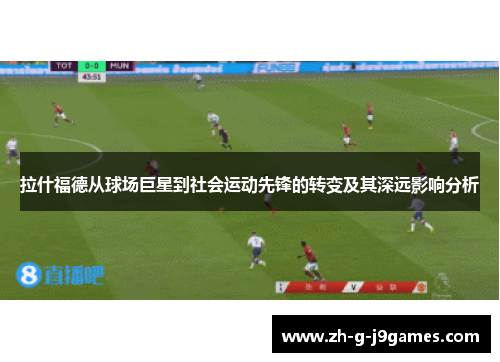 拉什福德从球场巨星到社会运动先锋的转变及其深远影响分析 拉什福德从球场巨星到社会运动先锋的转变及其深远影响分析