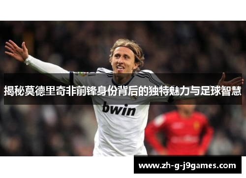 揭秘莫德里奇非前锋身份背后的独特魅力与足球智慧 揭秘莫德里奇非前锋身份背后的独特魅力与足球智慧