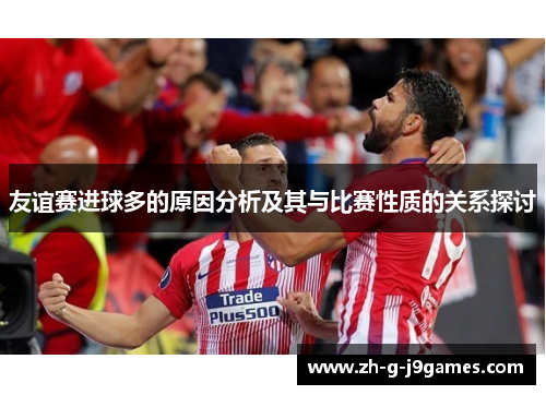 友谊赛进球多的原因分析及其与比赛性质的关系探讨 友谊赛进球多的原因分析及其与比赛性质的关系探讨