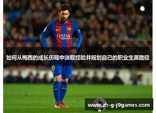如何从梅西的成长历程中汲取经验并规划自己的职业生涯路径 如何从梅西的成长历程中汲取经验并规划自己的职业生涯路径