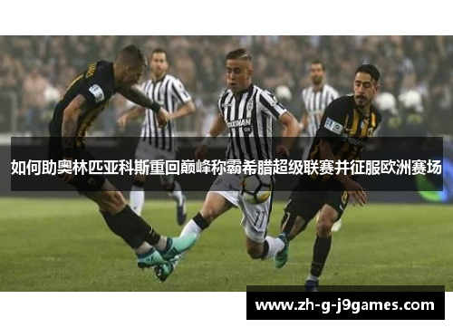如何助奥林匹亚科斯重回巅峰称霸希腊超级联赛并征服欧洲赛场 如何助奥林匹亚科斯重回巅峰称霸希腊超级联赛并征服欧洲赛场