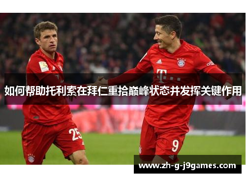 如何帮助托利索在拜仁重拾巅峰状态并发挥关键作用 如何帮助托利索在拜仁重拾巅峰状态并发挥关键作用