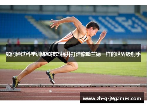 如何通过科学训练和技巧提升打造像哈兰德一样的世界级射手 如何通过科学训练和技巧提升打造像哈兰德一样的世界级射手