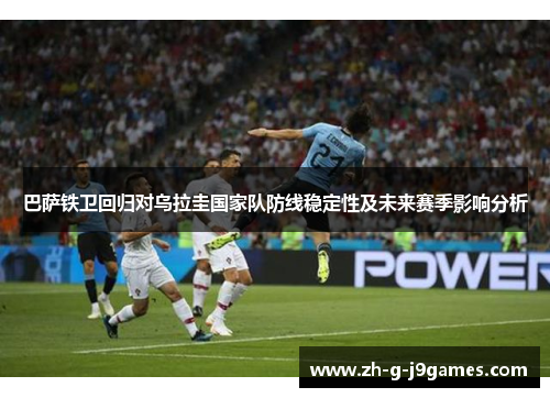巴萨铁卫回归对乌拉圭国家队防线稳定性及未来赛季影响分析 巴萨铁卫回归对乌拉圭国家队防线稳定性及未来赛季影响分析