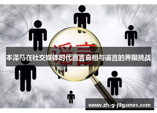 本泽马在社交媒体时代直言真相与谣言的界限挑战 本泽马在社交媒体时代直言真相与谣言的界限挑战