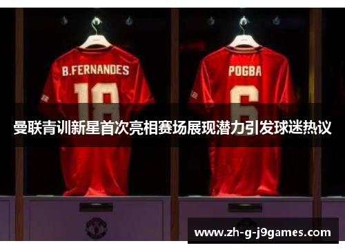 曼联青训新星首次亮相赛场展现潜力引发球迷热议 曼联青训新星首次亮相赛场展现潜力引发球迷热议