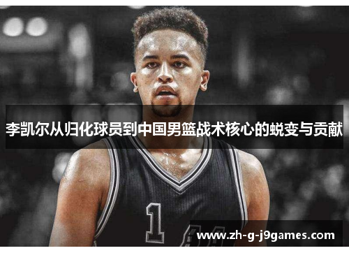 李凯尔从归化球员到中国男篮战术核心的蜕变与贡献 李凯尔从归化球员到中国男篮战术核心的蜕变与贡献