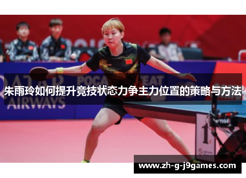 朱雨玲如何提升竞技状态力争主力位置的策略与方法 朱雨玲如何提升竞技状态力争主力位置的策略与方法