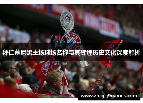 拜仁慕尼黑主场球场名称与其辉煌历史文化深度解析 拜仁慕尼黑主场球场名称与其辉煌历史文化深度解析