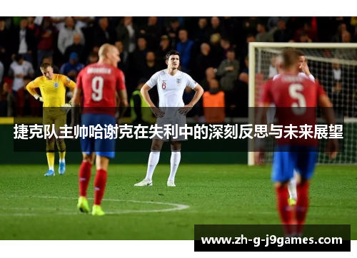 捷克队主帅哈谢克在失利中的深刻反思与未来展望
