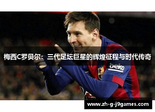 梅西C罗贝尔:三代足坛巨星的辉煌征程与时代传奇 梅西C罗贝尔:三代足坛巨星的辉煌征程与时代传奇