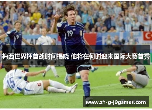 梅西世界杯首战时间揭晓 他将在何时迎来国际大赛首秀 梅西世界杯首战时间揭晓 他将在何时迎来国际大赛首秀