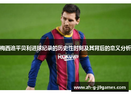 梅西追平贝利进球纪录的历史性时刻及其背后的意义分析 梅西追平贝利进球纪录的历史性时刻及其背后的意义分析