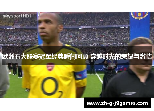 欧洲五大联赛冠军经典瞬间回顾 穿越时光的荣耀与激情 欧洲五大联赛冠军经典瞬间回顾 穿越时光的荣耀与激情