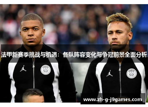 法甲新赛季挑战与机遇:各队阵容变化与争冠前景全面分析 法甲新赛季挑战与机遇:各队阵容变化与争冠前景全面分析