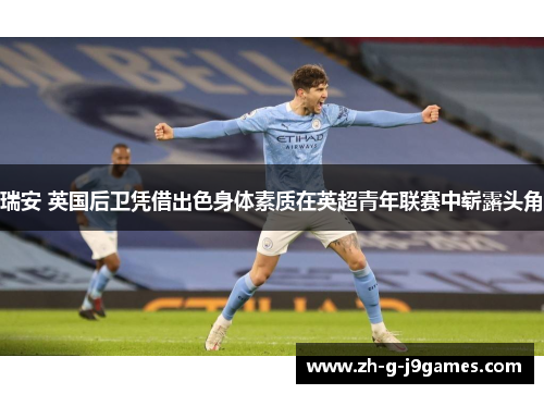 瑞安 英国后卫凭借出色身体素质在英超青年联赛中崭露头角 瑞安 英国后卫凭借出色身体素质在英超青年联赛中崭露头角