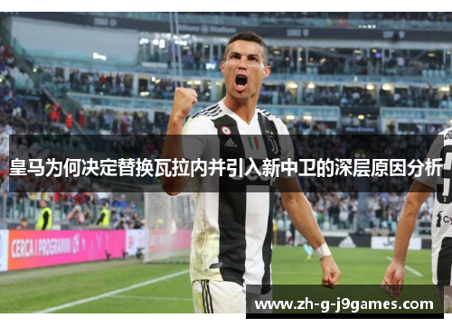 皇马为何决定替换瓦拉内并引入新中卫的深层原因分析 皇马为何决定替换瓦拉内并引入新中卫的深层原因分析