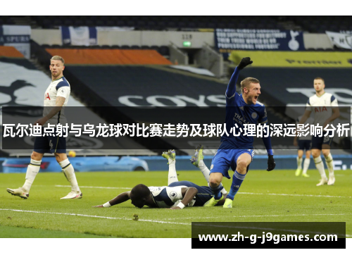 瓦尔迪点射与乌龙球对比赛走势及球队心理的深远影响分析 瓦尔迪点射与乌龙球对比赛走势及球队心理的深远影响分析