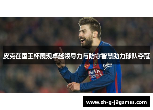 皮克在国王杯展现卓越领导力与防守智慧助力球队夺冠