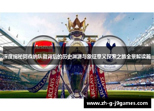 深度揭秘阿森纳队徽背后的历史渊源与象征意义探索之旅全景解读篇 深度揭秘阿森纳队徽背后的历史渊源与象征意义探索之旅全景解读篇