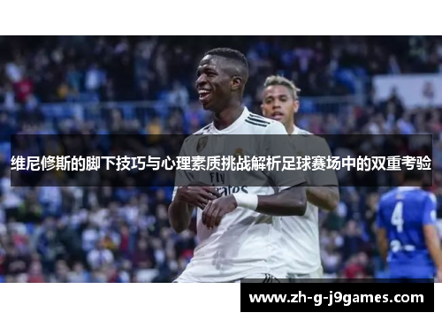 维尼修斯的脚下技巧与心理素质挑战解析足球赛场中的双重考验 维尼修斯的脚下技巧与心理素质挑战解析足球赛场中的双重考验
