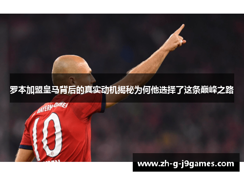 罗本加盟皇马背后的真实动机揭秘为何他选择了这条巅峰之路 罗本加盟皇马背后的真实动机揭秘为何他选择了这条巅峰之路