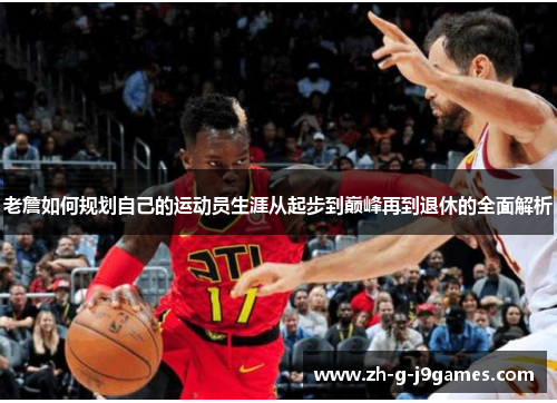 老詹如何规划自己的运动员生涯从起步到巅峰再到退休的全面解析 老詹如何规划自己的运动员生涯从起步到巅峰再到退休的全面解析