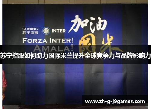 苏宁控股如何助力国际米兰提升全球竞争力与品牌影响力 苏宁控股如何助力国际米兰提升全球竞争力与品牌影响力