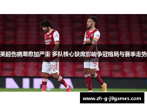 英超伤病潮愈加严重 多队核心缺席影响争冠格局与赛季走势 英超伤病潮愈加严重 多队核心缺席影响争冠格局与赛季走势