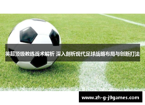 英超顶级教练战术解析 深入剖析现代足球战略布局与创新打法 英超顶级教练战术解析 深入剖析现代足球战略布局与创新打法
