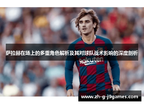 萨拉赫在场上的多重角色解析及其对球队战术影响的深度剖析 萨拉赫在场上的多重角色解析及其对球队战术影响的深度剖析