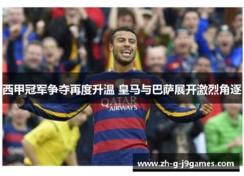 西甲冠军争夺再度升温 皇马与巴萨展开激烈角逐 西甲冠军争夺再度升温 皇马与巴萨展开激烈角逐