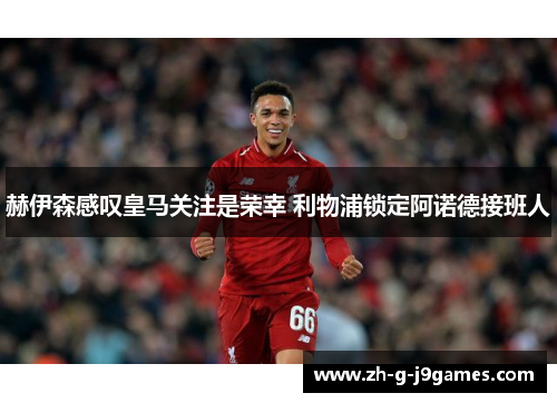 赫伊森感叹皇马关注是荣幸 利物浦锁定阿诺德接班人