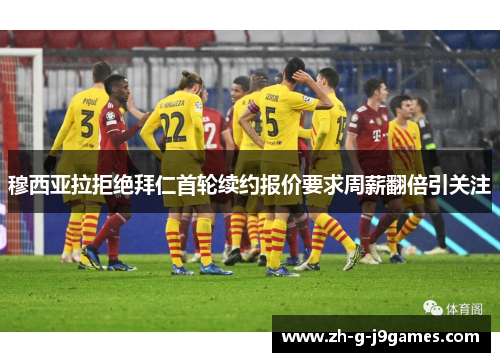 穆西亚拉拒绝拜仁首轮续约报价要求周薪翻倍引关注