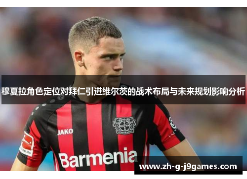穆夏拉角色定位对拜仁引进维尔茨的战术布局与未来规划影响分析
